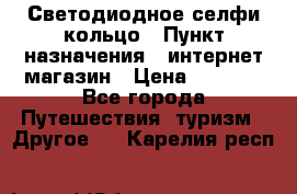 Светодиодное селфи кольцо › Пункт назначения ­ интернет магазин › Цена ­ 1 490 - Все города Путешествия, туризм » Другое   . Карелия респ.